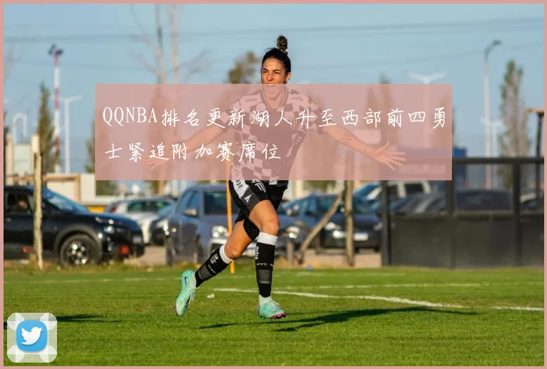 QQNBA排名更新湖人升至西部前四勇士紧追附加赛席位