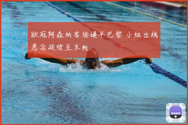 欧冠阿森纳客场逼平巴黎 小组出线悬念延续至末轮