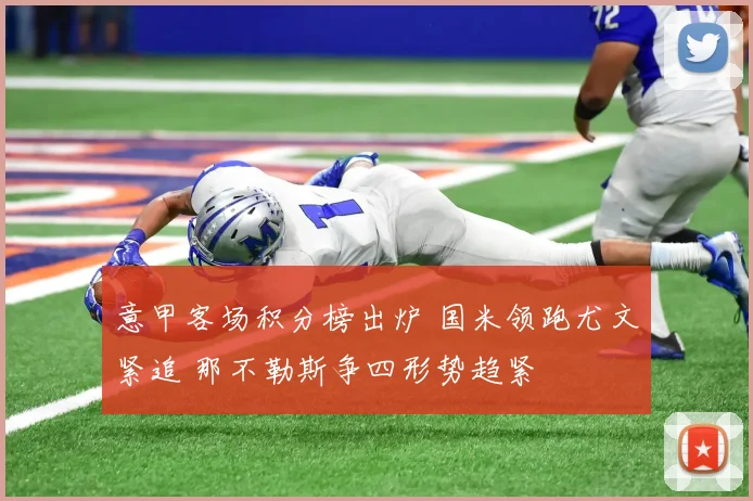 意甲客场积分榜出炉 国米领跑尤文紧追 那不勒斯争四形势趋紧