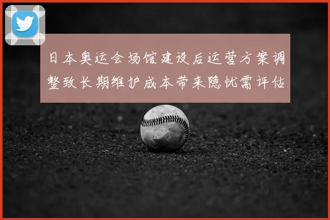日本奥运会场馆建设后运营方案调整致长期维护成本带来隐忧需评估