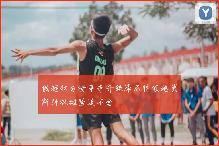 俄超积分榜争夺升级泽尼特领跑莫斯科双雄紧追不舍
