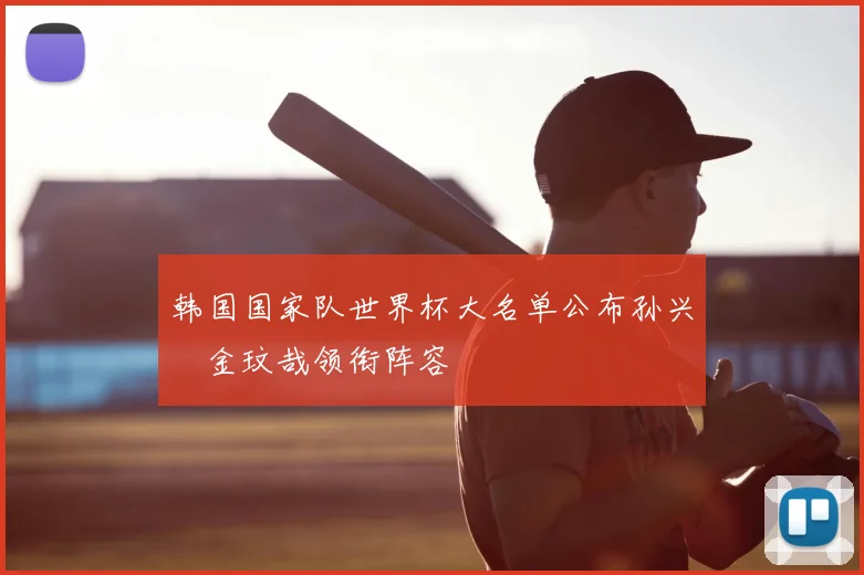 韩国国家队世界杯大名单公布孙兴慜金玟哉领衔阵容