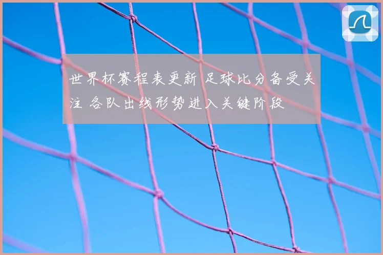 世界杯赛程表更新 足球比分备受关注 各队出线形势进入关键阶段