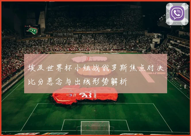 埃及世界杯小组战俄罗斯焦点对决比分悬念与出线形势解析