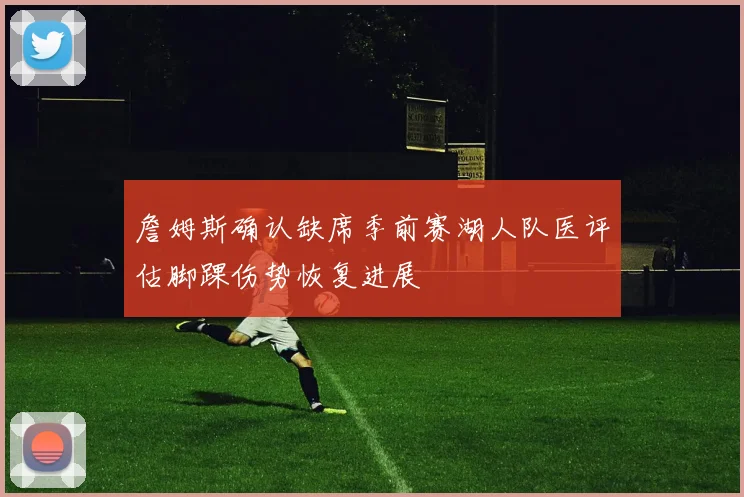 詹姆斯确认缺席季前赛湖人队医评估脚踝伤势恢复进展