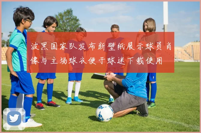 波黑国家队发布新壁纸展示球员肖像与主场球衣便于球迷下载使用
