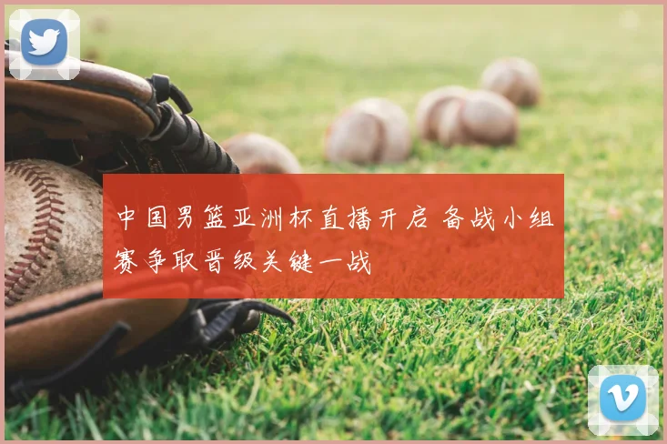 中国男篮亚洲杯直播开启 备战小组赛争取晋级关键一战