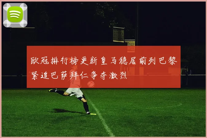 欧冠排行榜更新皇马稳居前列巴黎紧追巴萨拜仁争夺激烈