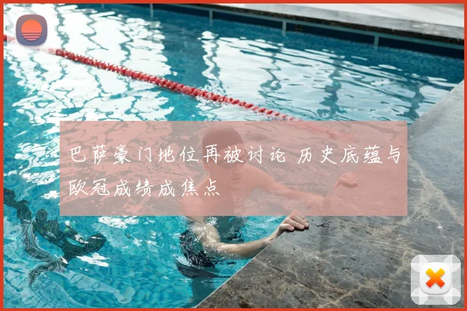巴萨豪门地位再被讨论 历史底蕴与欧冠成绩成焦点