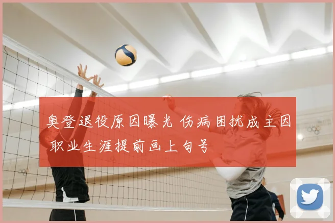 奥登退役原因曝光 伤病困扰成主因 职业生涯提前画上句号