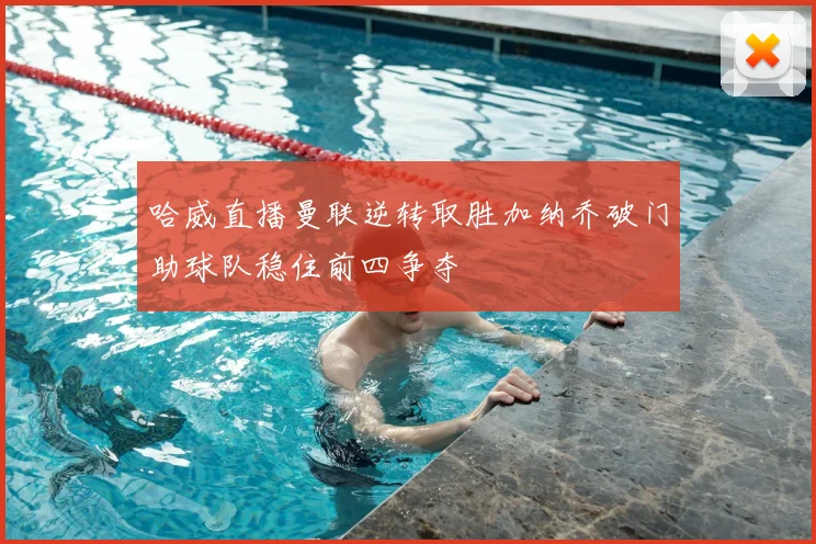 哈威直播曼联逆转取胜加纳乔破门助球队稳住前四争夺