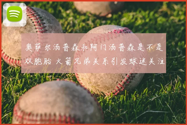 奥萨尔汤普森和阿门汤普森是不是双胞胎 火箭兄弟关系引发球迷关注
