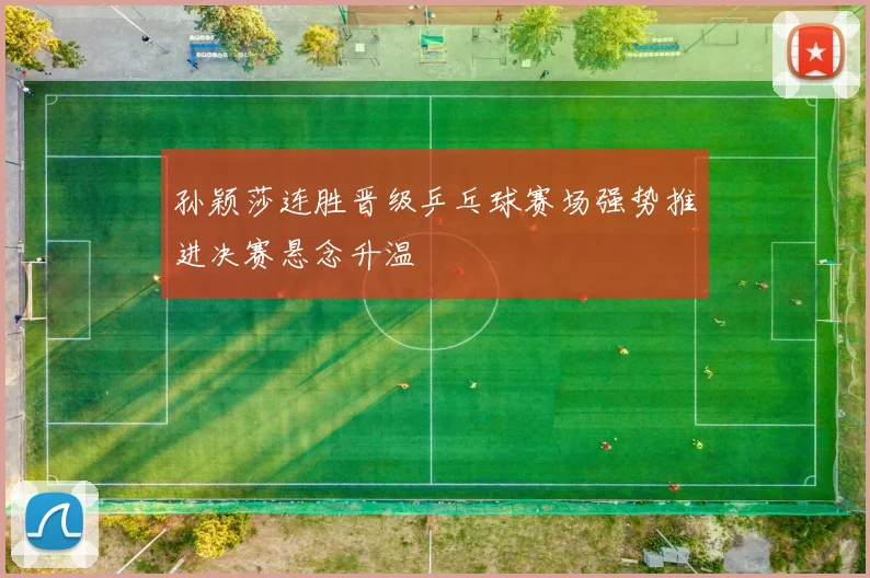 孙颖莎连胜晋级乒乓球赛场强势推进决赛悬念升温